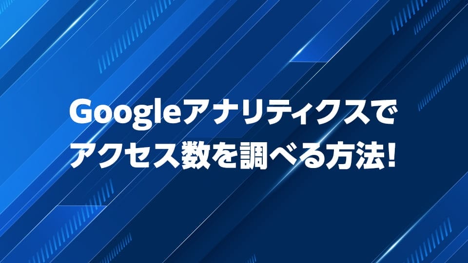 Googleアナリティクスを使ってアクセス数を調べる方法を解説！