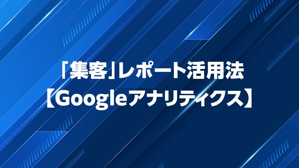 Googleアナリティクス「集客」レポートの活用法を解説