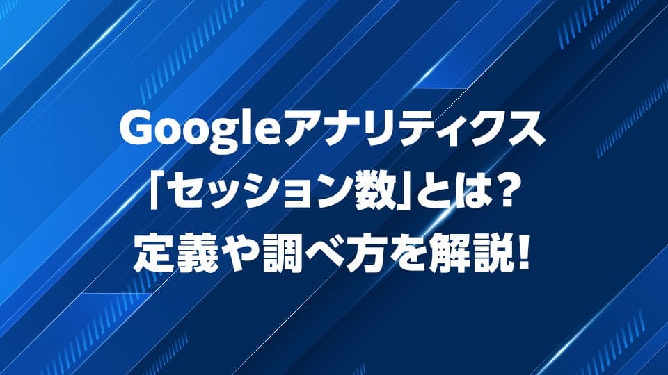 Googleアナリティクスの「セッション数」について解説！