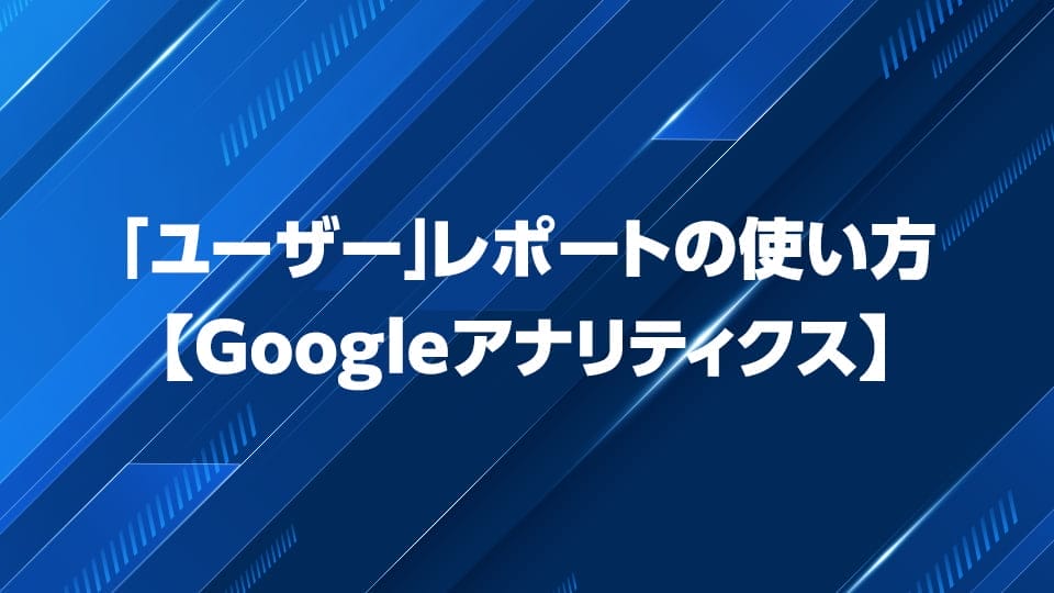 Googleアナリティクスユーザーレポートの見方・使い方を解説